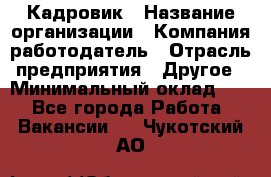 Кадровик › Название организации ­ Компания-работодатель › Отрасль предприятия ­ Другое › Минимальный оклад ­ 1 - Все города Работа » Вакансии   . Чукотский АО